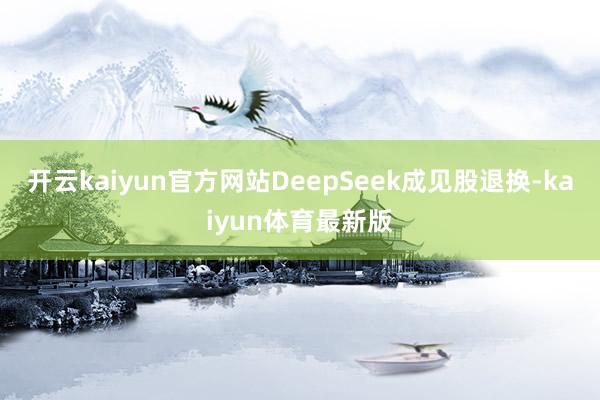 开云kaiyun官方网站DeepSeek成见股退换-kaiyun体育最新版