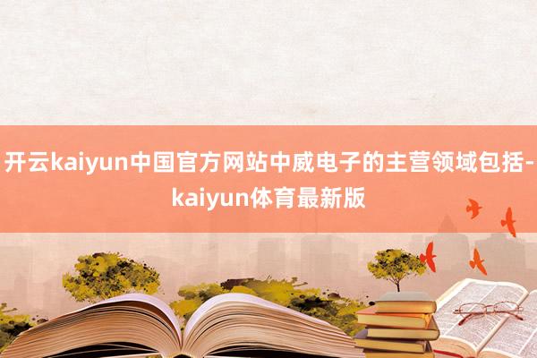 开云kaiyun中国官方网站中威电子的主营领域包括-kaiyun体育最新版