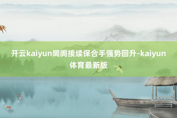 开云kaiyun阛阓接续保合手强势回升-kaiyun体育最新版