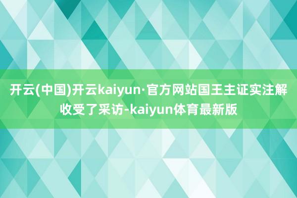 开云(中国)开云kaiyun·官方网站国王主证实注解收受了采访-kaiyun体育最新版