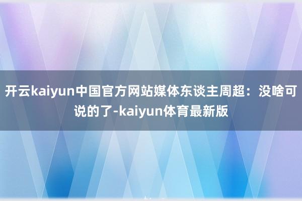 开云kaiyun中国官方网站媒体东谈主周超：没啥可说的了-kaiyun体育最新版
