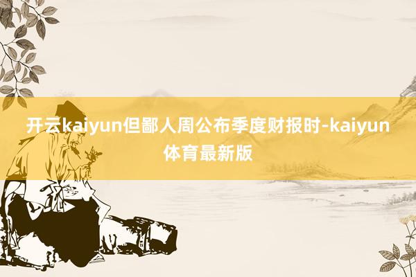 开云kaiyun但鄙人周公布季度财报时-kaiyun体育最新版