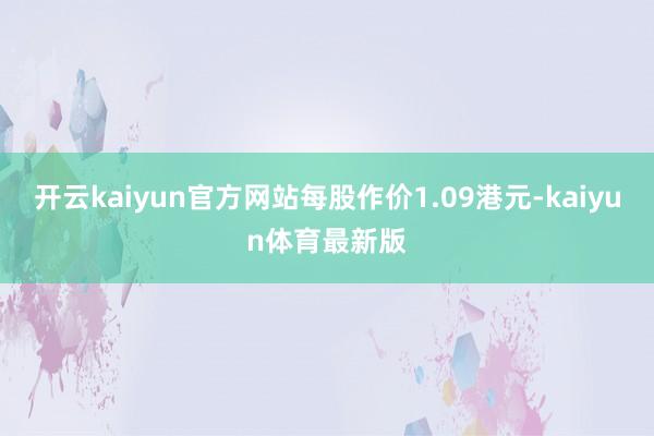 开云kaiyun官方网站每股作价1.09港元-kaiyun体育最新版