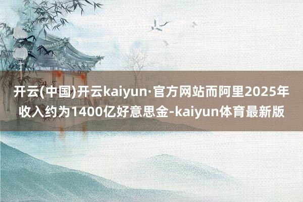开云(中国)开云kaiyun·官方网站而阿里2025年收入约为1400亿好意思金-kaiyun体育最新版