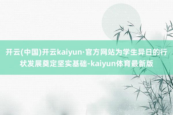 开云(中国)开云kaiyun·官方网站为学生异日的行状发展奠定坚实基础-kaiyun体育最新版