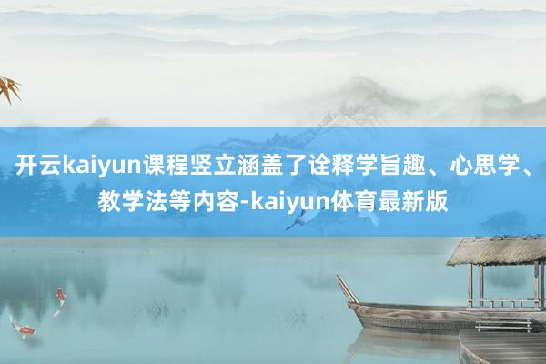开云kaiyun课程竖立涵盖了诠释学旨趣、心思学、教学法等内容-kaiyun体育最新版
