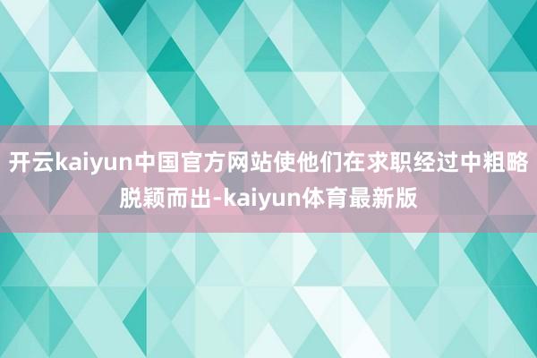 开云kaiyun中国官方网站使他们在求职经过中粗略脱颖而出-kaiyun体育最新版