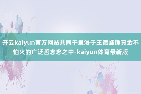 开云kaiyun官方网站共同千里浸于王德峰锤真金不怕火的广泛哲念念之中-kaiyun体育最新版