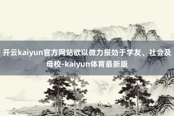 开云kaiyun官方网站欲以微力报効于学友、社会及母校-kaiyun体育最新版