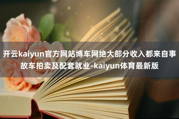 开云kaiyun官方网站博车网绝大部分收入都来自事故车拍卖及配套就业-kaiyun体育最新版