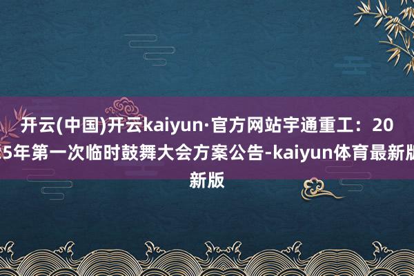开云(中国)开云kaiyun·官方网站宇通重工：2025年第一次临时鼓舞大会方案公告-kaiyun体育最新版