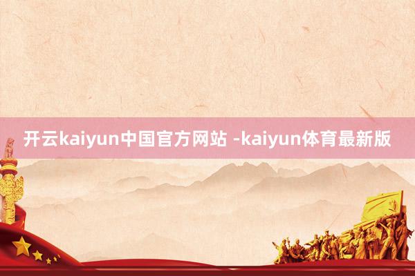 开云kaiyun中国官方网站 -kaiyun体育最新版