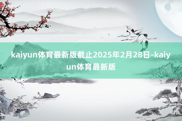 kaiyun体育最新版截止2025年2月28日-kaiyun体育最新版