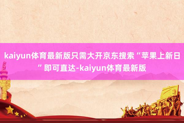 kaiyun体育最新版只需大开京东搜索“苹果上新日”即可直达-kaiyun体育最新版