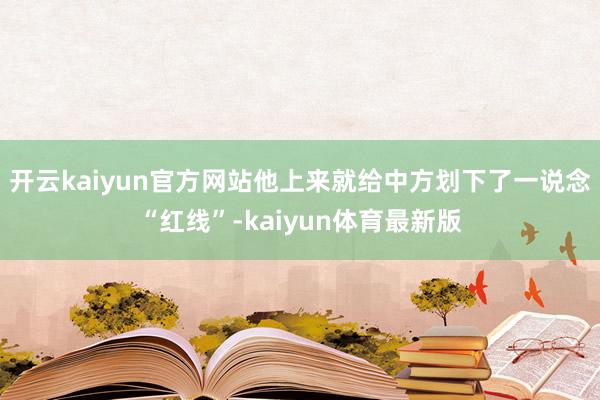开云kaiyun官方网站他上来就给中方划下了一说念“红线”-kaiyun体育最新版