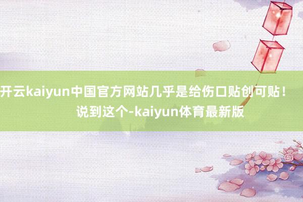 开云kaiyun中国官方网站几乎是给伤口贴创可贴！        说到这个-kaiyun体育最新版