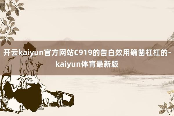 开云kaiyun官方网站C919的告白效用确凿杠杠的-kaiyun体育最新版