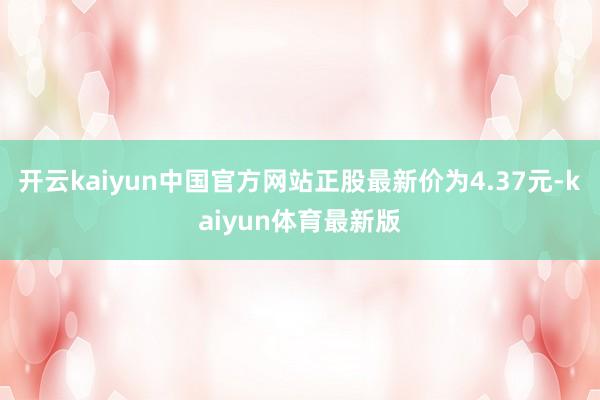 开云kaiyun中国官方网站正股最新价为4.37元-kaiyun体育最新版