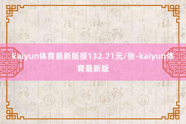 kaiyun体育最新版报132.71元/张-kaiyun体育最新版