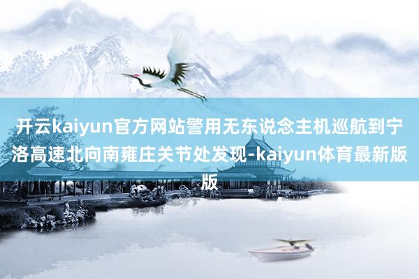 开云kaiyun官方网站警用无东说念主机巡航到宁洛高速北向南雍庄关节处发现-kaiyun体育最新版