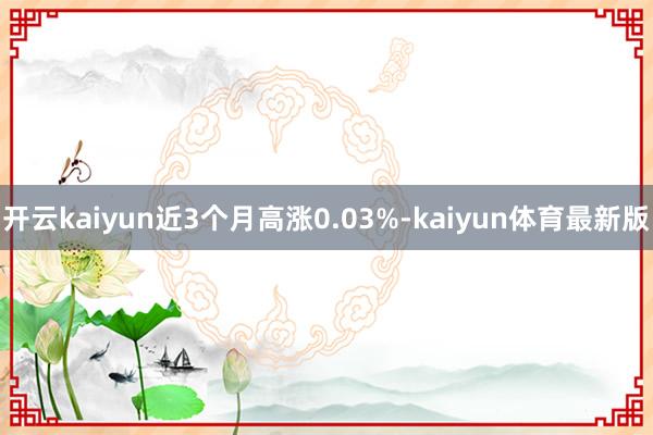 开云kaiyun近3个月高涨0.03%-kaiyun体育最新版