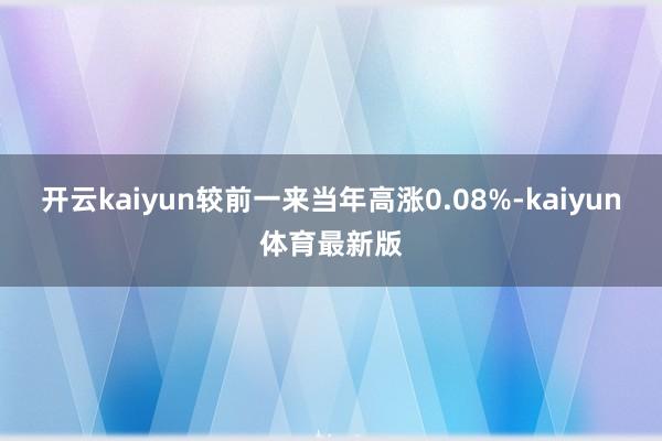 开云kaiyun较前一来当年高涨0.08%-kaiyun体育最新版