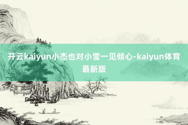 开云kaiyun小杰也对小雪一见倾心-kaiyun体育最新版