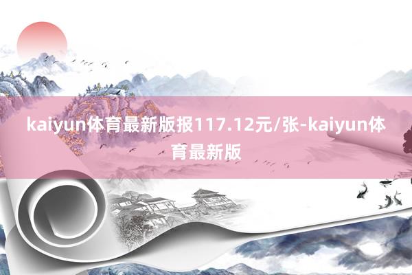 kaiyun体育最新版报117.12元/张-kaiyun体育最新版