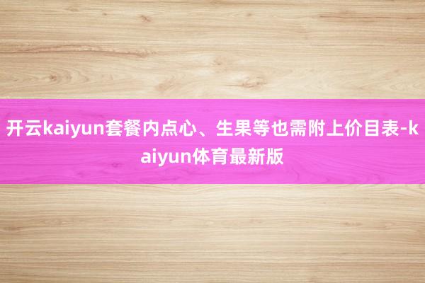 开云kaiyun套餐内点心、生果等也需附上价目表-kaiyun体育最新版