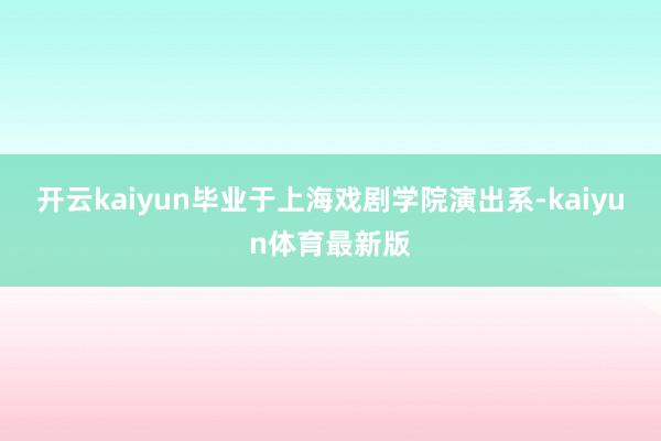 开云kaiyun毕业于上海戏剧学院演出系-kaiyun体育最新版