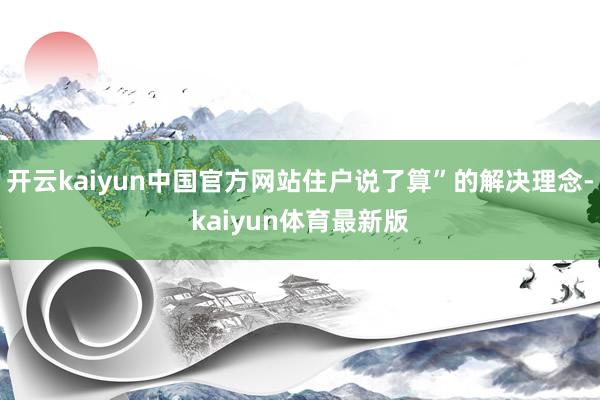 开云kaiyun中国官方网站住户说了算”的解决理念-kaiyun体育最新版
