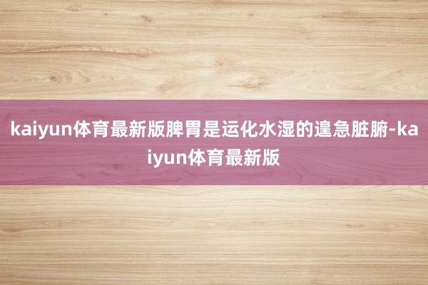 kaiyun体育最新版脾胃是运化水湿的遑急脏腑-kaiyun体育最新版