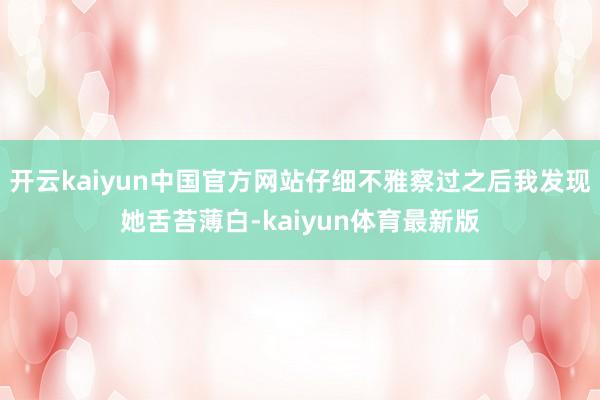 开云kaiyun中国官方网站仔细不雅察过之后我发现她舌苔薄白-kaiyun体育最新版