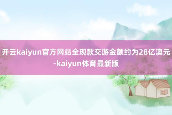 开云kaiyun官方网站全现款交游金额约为28亿澳元-kaiyun体育最新版
