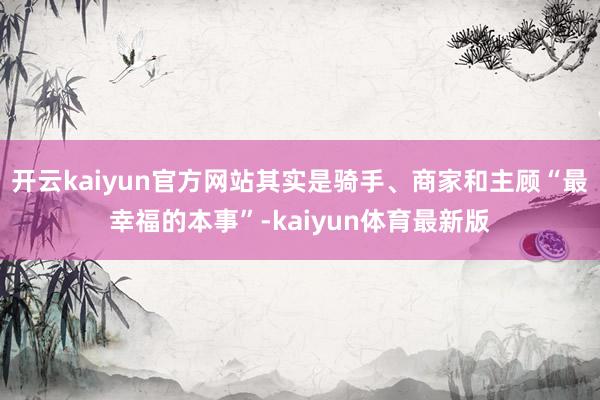 开云kaiyun官方网站其实是骑手、商家和主顾“最幸福的本事”-kaiyun体育最新版