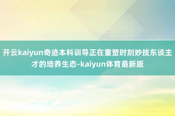 开云kaiyun奇迹本科训导正在重塑时刻妙技东谈主才的培养生态-kaiyun体育最新版