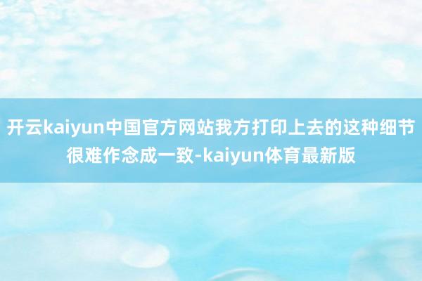 开云kaiyun中国官方网站我方打印上去的这种细节很难作念成一致-kaiyun体育最新版