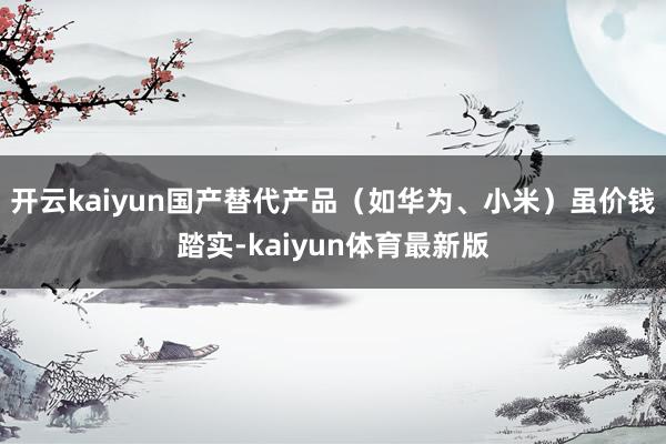 开云kaiyun国产替代产品（如华为、小米）虽价钱踏实-kaiyun体育最新版
