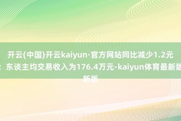 开云(中国)开云kaiyun·官方网站同比减少1.2元；东谈主均交易收入为176.4万元-kaiyun体育最新版
