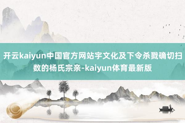 开云kaiyun中国官方网站宇文化及下令杀戮确切扫数的杨氏宗亲-kaiyun体育最新版