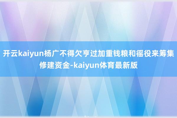 开云kaiyun杨广不得欠亨过加重钱粮和徭役来筹集修建资金-kaiyun体育最新版
