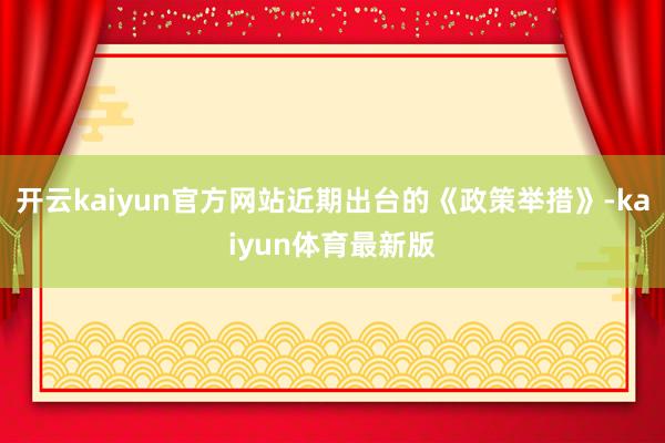 开云kaiyun官方网站近期出台的《政策举措》-kaiyun体育最新版