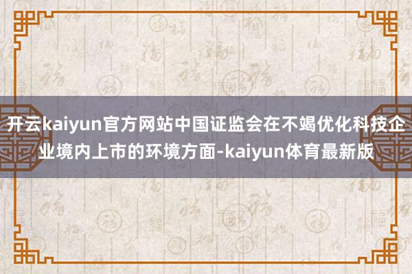 开云kaiyun官方网站中国证监会在不竭优化科技企业境内上市的环境方面-kaiyun体育最新版