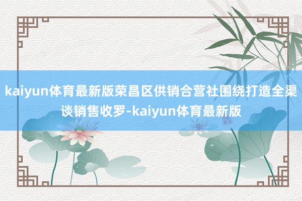 kaiyun体育最新版荣昌区供销合营社围绕打造全渠谈销售收罗-kaiyun体育最新版