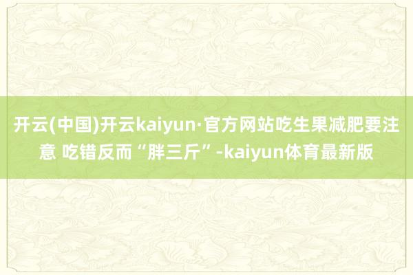 开云(中国)开云kaiyun·官方网站吃生果减肥要注意 吃错反而“胖三斤”-kaiyun体育最新版
