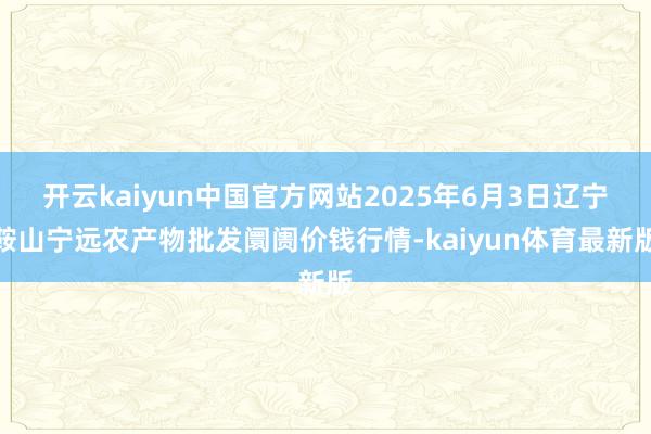 开云kaiyun中国官方网站2025年6月3日辽宁鞍山宁远农产物批发阛阓价钱行情-kaiyun体育最新版