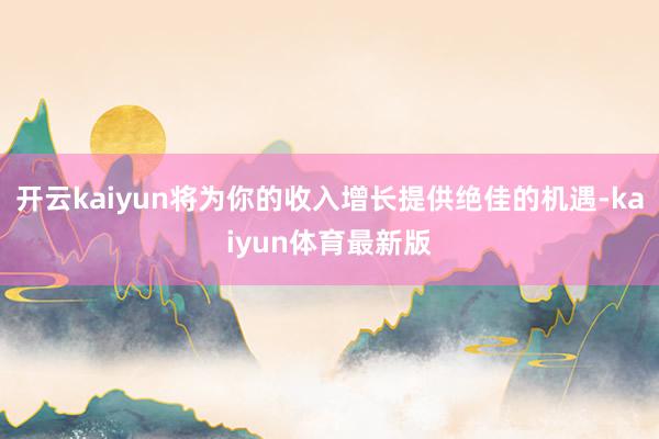 开云kaiyun将为你的收入增长提供绝佳的机遇-kaiyun体育最新版