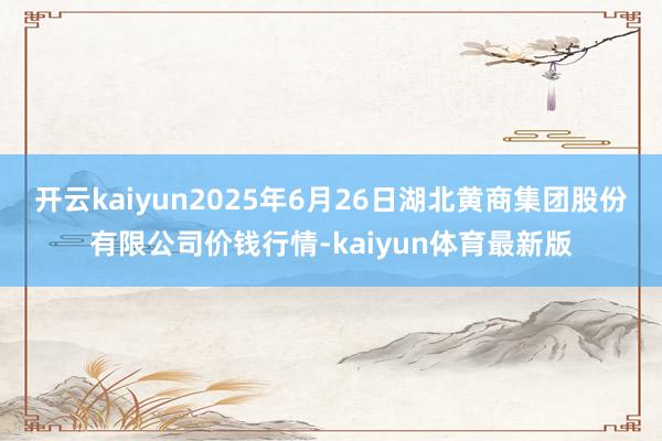 开云kaiyun2025年6月26日湖北黄商集团股份有限公司价钱行情-kaiyun体育最新版