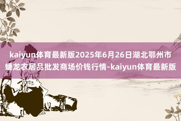 kaiyun体育最新版2025年6月26日湖北鄂州市蟠龙农居品批发商场价钱行情-kaiyun体育最新版