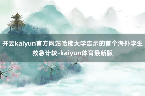 开云kaiyun官方网站哈佛大学告示的首个海外学生救急计较-kaiyun体育最新版
